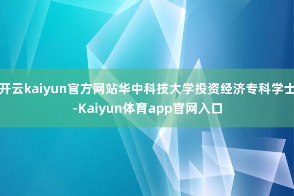 开云kaiyun官方网站华中科技大学投资经济专科学士-Kaiyun体育app官网入口
