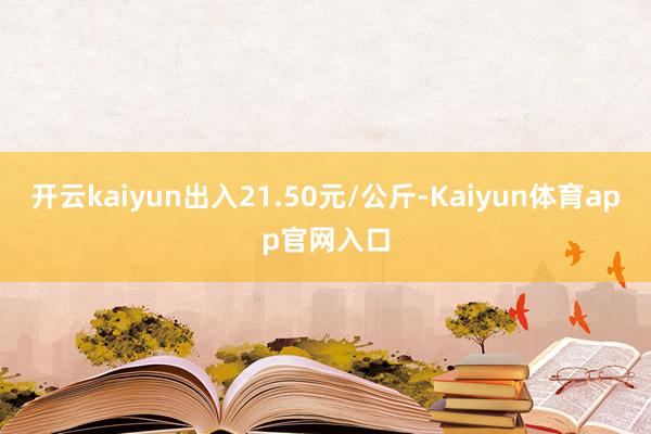 开云kaiyun出入21.50元/公斤-Kaiyun体育app官网入口