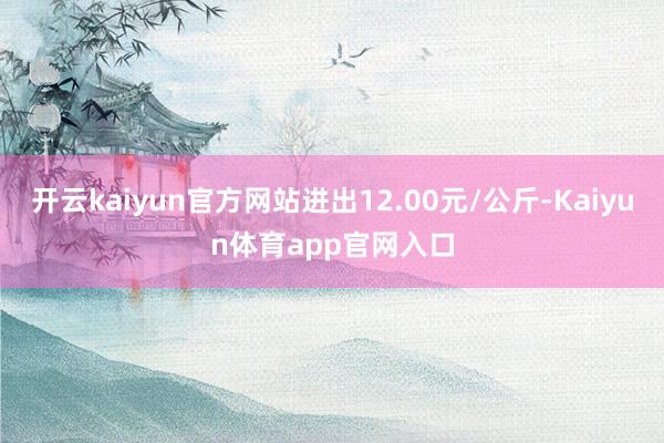 开云kaiyun官方网站进出12.00元/公斤-Kaiyun体育app官网入口