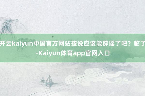 开云kaiyun中国官方网站按说应该能辟谣了吧?临了-Kaiyun体育app官网入口