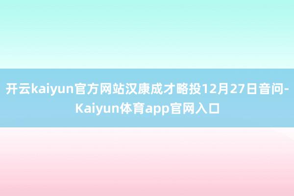 开云kaiyun官方网站汉康成才略投12月27日音问-Kaiyun体育app官网入口