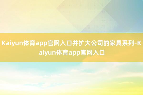 Kaiyun体育app官网入口并扩大公司的家具系列-Kaiyun体育app官网入口