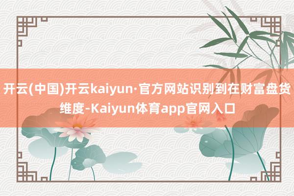 开云(中国)开云kaiyun·官方网站识别到在财富盘货维度-Kaiyun体育app官网入口