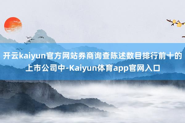 开云kaiyun官方网站券商询查陈述数目排行前十的上市公司中-Kaiyun体育app官网入口