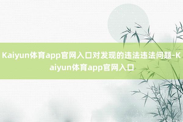 Kaiyun体育app官网入口对发现的违法违法问题-Kaiyun体育app官网入口