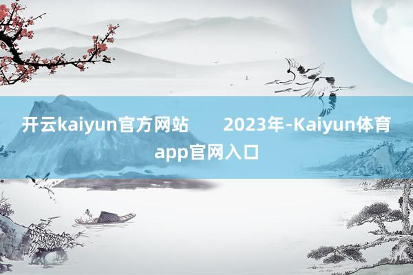 开云kaiyun官方网站       2023年-Kaiyun体育app官网入口