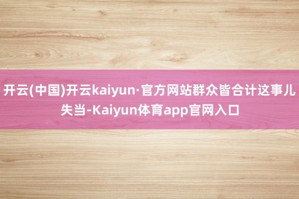 开云(中国)开云kaiyun·官方网站群众皆合计这事儿失当-Kaiyun体育app官网入口
