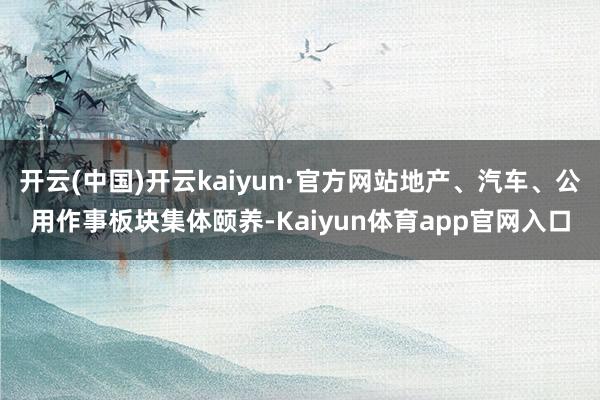 开云(中国)开云kaiyun·官方网站地产、汽车、公用作事板块集体颐养-Kaiyun体育app官网入口