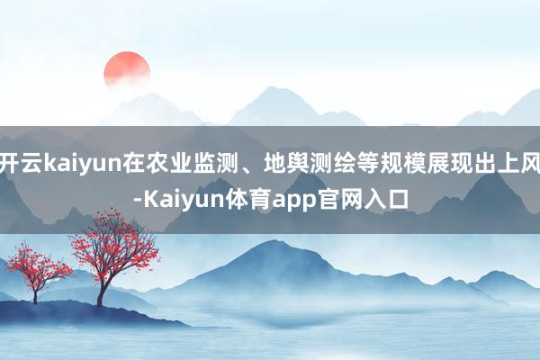 开云kaiyun在农业监测、地舆测绘等规模展现出上风-Kaiyun体育app官网入口