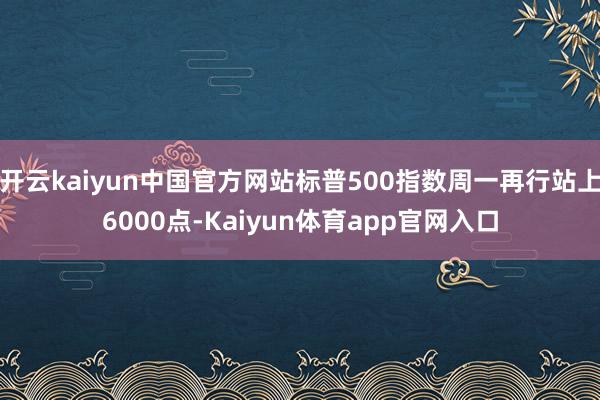 开云kaiyun中国官方网站标普500指数周一再行站上6000点-Kaiyun体育app官网入口