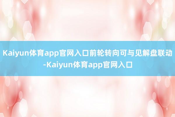 Kaiyun体育app官网入口前轮转向可与见解盘联动-Kaiyun体育app官网入口