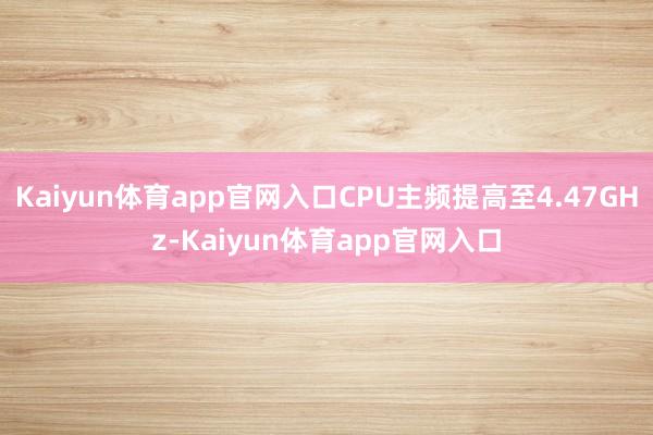 Kaiyun体育app官网入口CPU主频提高至4.47GHz-Kaiyun体育app官网入口