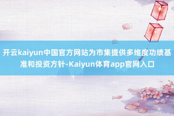 开云kaiyun中国官方网站为市集提供多维度功绩基准和投资方针-Kaiyun体育app官网入口