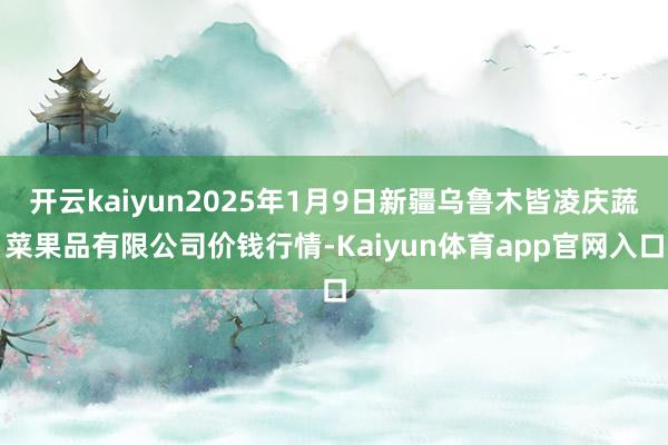 开云kaiyun2025年1月9日新疆乌鲁木皆凌庆蔬菜果品有限公司价钱行情-Kaiyun体育app官网入口