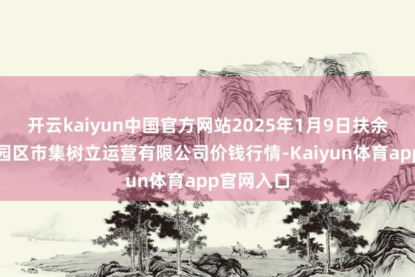 开云kaiyun中国官方网站2025年1月9日扶余市三井子园区市集树立运营有限公司价钱行情-Kaiyun体育app官网入口