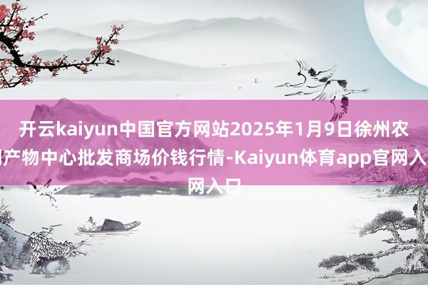 开云kaiyun中国官方网站2025年1月9日徐州农副产物中心批发商场价钱行情-Kaiyun体育app官网入口