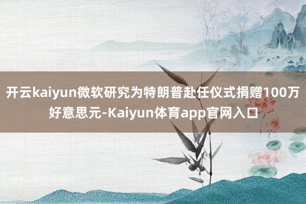 开云kaiyun微软研究为特朗普赴任仪式捐赠100万好意思元-Kaiyun体育app官网入口