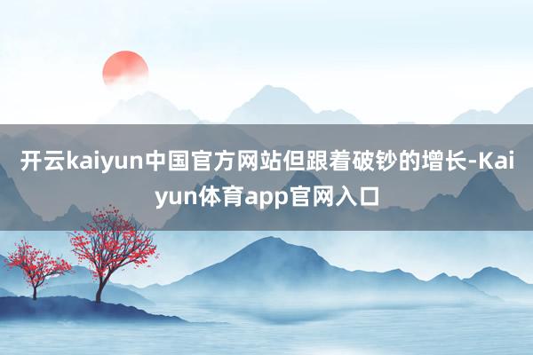 开云kaiyun中国官方网站 但跟着破钞的增长-Kaiyun体育app官网入口