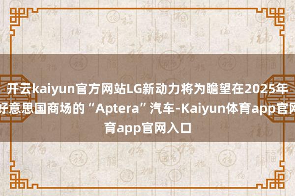 开云kaiyun官方网站LG新动力将为瞻望在2025年登陆好意思国商场的“Aptera”汽车-Kaiyun体育app官网入口