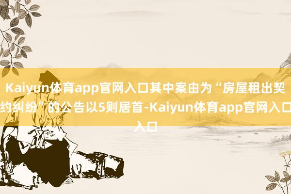 Kaiyun体育app官网入口其中案由为“房屋租出契约纠纷”的公告以5则居首-Kaiyun体育app官网入口