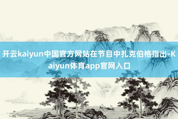 开云kaiyun中国官方网站在节目中扎克伯格指出-Kaiyun体育app官网入口