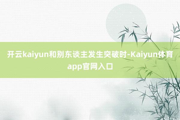 开云kaiyun和别东谈主发生突破时-Kaiyun体育app官网入口