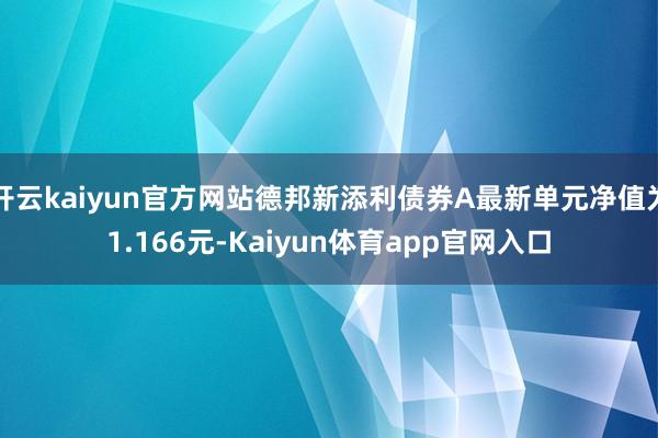 开云kaiyun官方网站德邦新添利债券A最新单元净值为1.166元-Kaiyun体育app官网入口