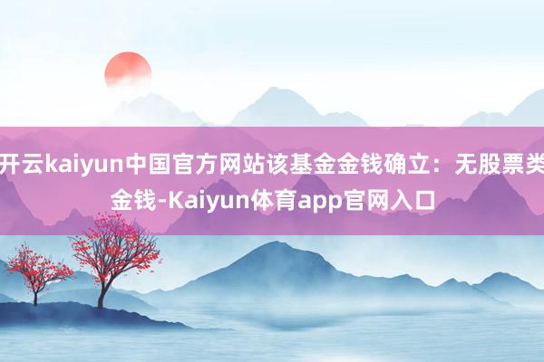 开云kaiyun中国官方网站该基金金钱确立：无股票类金钱-Kaiyun体育app官网入口