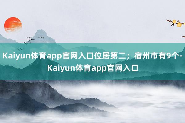 Kaiyun体育app官网入口位居第二；宿州市有9个-Kaiyun体育app官网入口