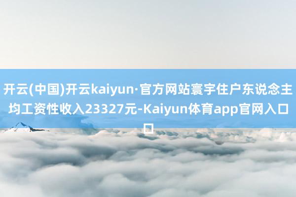 开云(中国)开云kaiyun·官方网站寰宇住户东说念主均工资性收入23327元-Kaiyun体育app官网入口