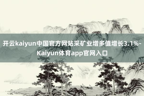 开云kaiyun中国官方网站采矿业增多值增长3.1%-Kaiyun体育app官网入口