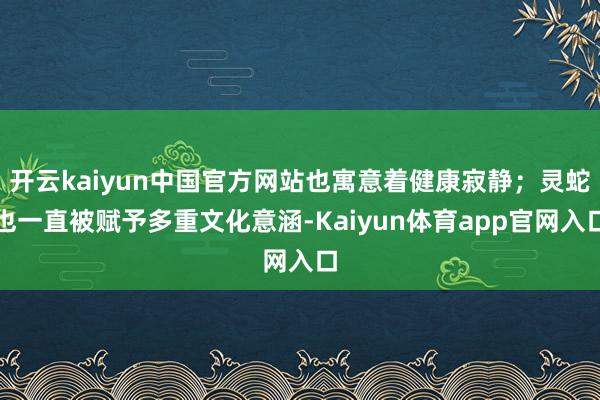 开云kaiyun中国官方网站也寓意着健康寂静;灵蛇也一直被赋予多重文化意涵-Kaiyun体育app官网入口