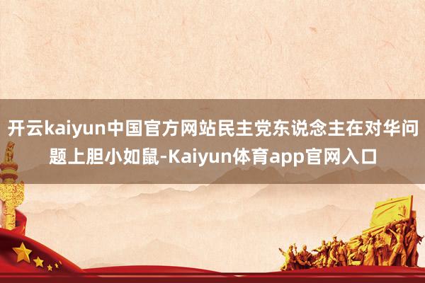 开云kaiyun中国官方网站民主党东说念主在对华问题上胆小如鼠-Kaiyun体育app官网入口