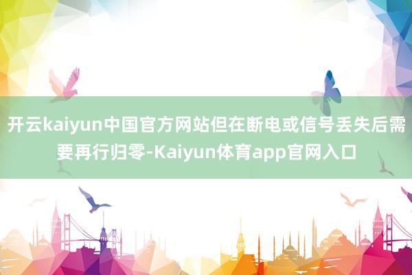 开云kaiyun中国官方网站但在断电或信号丢失后需要再行归零-Kaiyun体育app官网入口