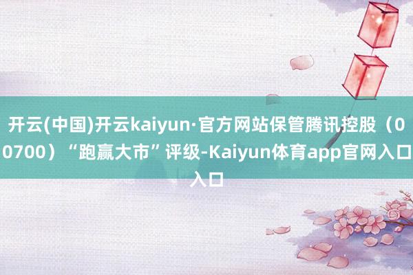 开云(中国)开云kaiyun·官方网站保管腾讯控股（00700）“跑赢大市”评级-Kaiyun体育app官网入口
