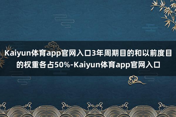 Kaiyun体育app官网入口3年周期目的和以前度目的权重各占50%-Kaiyun体育app官网入口