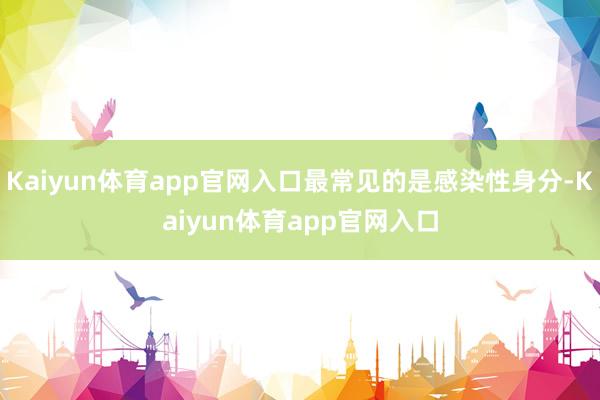 Kaiyun体育app官网入口最常见的是感染性身分-Kaiyun体育app官网入口