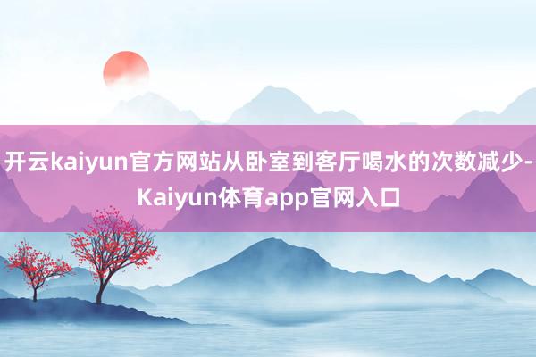 开云kaiyun官方网站从卧室到客厅喝水的次数减少-Kaiyun体育app官网入口
