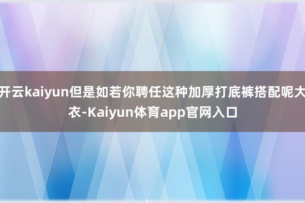 开云kaiyun但是如若你聘任这种加厚打底裤搭配呢大衣-Kaiyun体育app官网入口