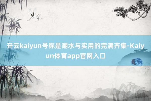 开云kaiyun号称是潮水与实用的完满齐集-Kaiyun体育app官网入口