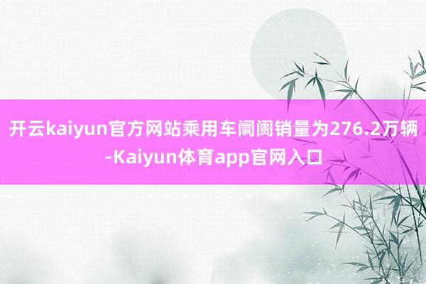 开云kaiyun官方网站乘用车阛阓销量为276.2万辆-Kaiyun体育app官网入口