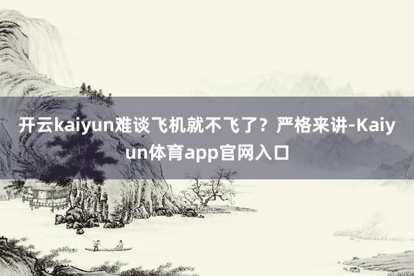 开云kaiyun难谈飞机就不飞了？严格来讲-Kaiyun体育app官网入口
