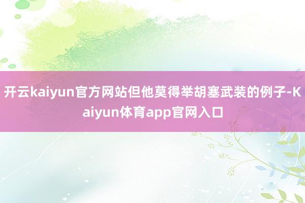 开云kaiyun官方网站但他莫得举胡塞武装的例子-Kaiyun体育app官网入口