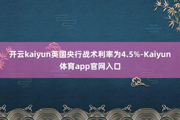 开云kaiyun英国央行战术利率为4.5%-Kaiyun体育app官网入口