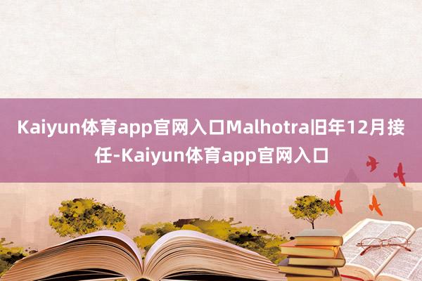 Kaiyun体育app官网入口Malhotra旧年12月接任-Kaiyun体育app官网入口