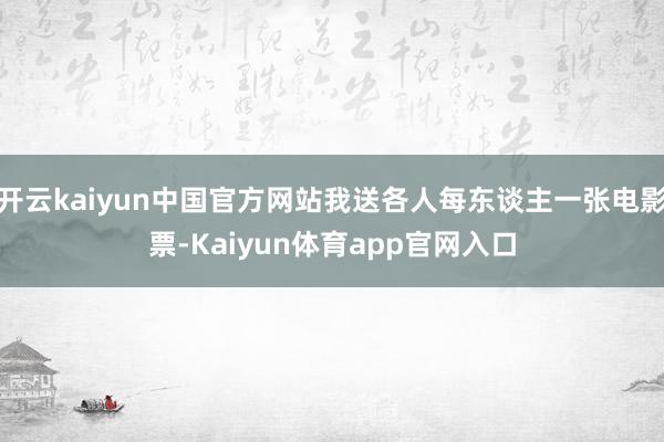 开云kaiyun中国官方网站我送各人每东谈主一张电影票-Kaiyun体育app官网入口