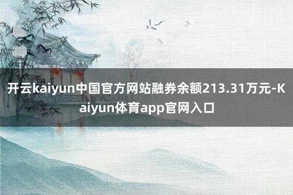 开云kaiyun中国官方网站融券余额213.31万元-Kaiyun体育app官网入口