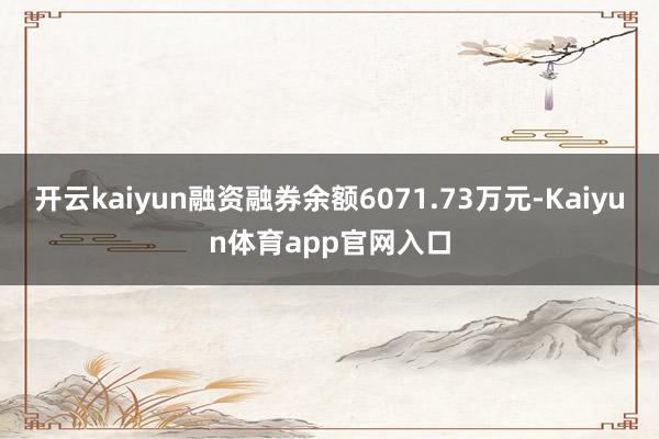 开云kaiyun融资融券余额6071.73万元-Kaiyun体育app官网入口