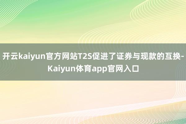开云kaiyun官方网站T2S促进了证券与现款的互换-Kaiyun体育app官网入口