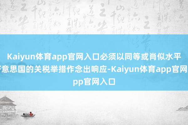Kaiyun体育app官网入口必须以同等或肖似水平对好意思国的关税举措作念出响应-Kaiyun体育app官网入口